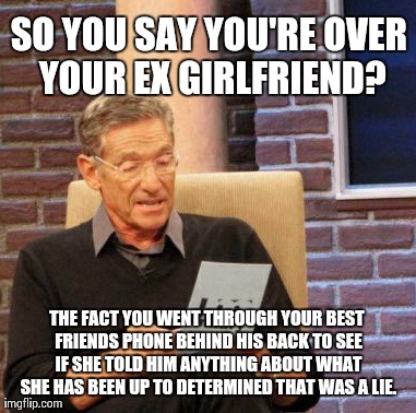 Maury Lie Detector Meme | SO YOU SAY YOU'RE OVER YOUR EX GIRLFRIEND? THE FACT YOU WENT THROUGH YOUR BEST FRIENDS PHONE BEHIND HIS BACK TO SEE IF SHE TOLD HIM ANYTHING | image tagged in memes,maury lie detector | made w/ Imgflip meme maker