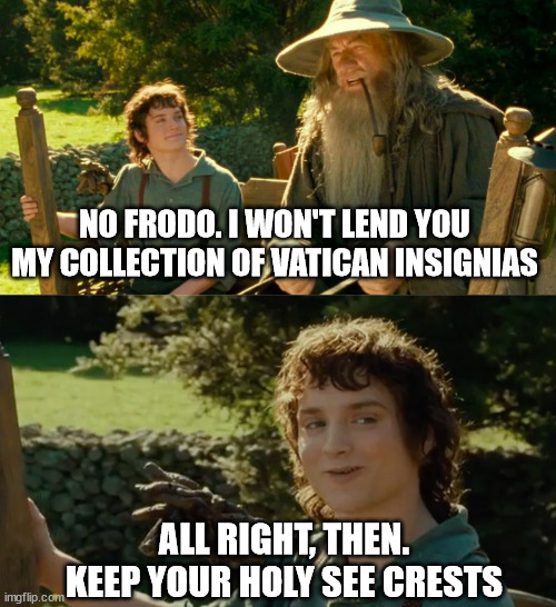 Gandalf the collector | NO FRODO. I WON'T LEND YOU MY COLLECTION OF VATICAN INSIGNIAS; ALL RIGHT, THEN. KEEP YOUR HOLY SEE CRESTS | image tagged in frodo alright then keep your secrets,lord of the rings,frodo,gandalf | made w/ Imgflip meme maker