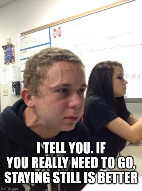 Hold fart | I TELL YOU. IF YOU REALLY NEED TO GO, STAYING STILL IS BETTER | image tagged in hold fart | made w/ Imgflip meme maker