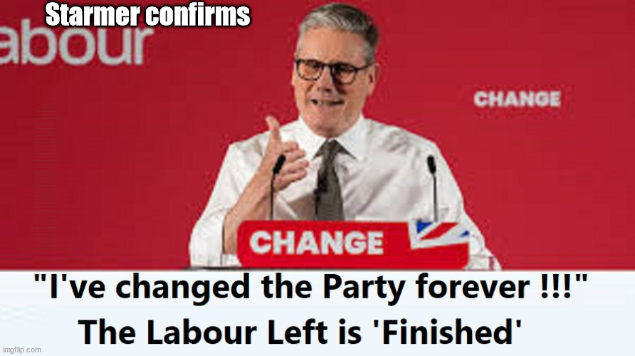 Starmer - The 'Labour Left is Finished !!!' | Starmer confirms; CORBYN EXPELLED; Labour pledge 'Urban centres' to help house 'Our Fair Share' of our new Migrant friends; New Home for our New Immigrant Friends !!! The only way to keep the illegal immigrants in the UK; VOTE LABOUR UK CITIZENSHIP FOR ALL; It's your choice; Automatic Amnesty; Amnesty For all Illegals; Starmer pledges; AUTOMATIC AMNESTY; SmegHead StarmerNatalie Elphicke, Sir Keir Starmer MP; Muslim Votes Matter; YOU CAN'T TRUST A STARMER PLEDGE; RWANDA U-TURN? Blood on Starmers hands? LABOUR IS DESPERATE;LEFTY IMMIGRATION LAWYERS; Burnham; Rayner; Starmer; PLAUSIBLE DENIABILITY !!! Taxi for Rayner ? #RR4PM;100's more Tax collectors; Higher Taxes Under Labour; We're Coming for You; Labour pledges to clamp down on Tax Dodgers; Higher Taxes under Labour; Rachel Reeves Angela Rayner Bovvered? Higher Taxes under Labour; Risks of voting Labour; * EU Re entry? * Mass Immigration? * Build on Greenbelt? * Rayner as our PM? * Ulez 20 mph fines? * Higher taxes? * UK Flag change? * Muslim takeover? * End of Christianity? * Economic collapse? TRIPLE LOCK' Anneliese Dodds Rwanda plan Quid Pro Quo UK/EU Illegal Migrant Exchange deal; UK not taking its fair share, EU Exchange Deal = People Trafficking !!! Starmer to Betray Britain, #Burden Sharing #Quid Pro Quo #100,000; #Immigration #Starmerout #Labour #wearecorbyn #KeirStarmer #DianeAbbott #McDonnell #cultofcorbyn #labourisdead #labourracism #socialistsunday #nevervotelabour #socialistanyday #Antisemitism #Savile #SavileGate #Paedo #Worboys #GroomingGangs #Paedophile #IllegalImmigration #Immigrants #Invasion #Starmeriswrong #SirSoftie #SirSofty #Blair #Steroids AKA Keith ABBOTT BACK; Union Jack Flag in election campaign material; Concerns raised by Black, Asian and Minority ethnic BAMEgroup & activists; Capt U-Turn; Hunt down Tax Dodgers; Higher tax under Labour Sorry about the fatalities; VOTE FOR ME; SLIPPERY STARMER; Are you really going to trust Labour with your vote ? Pension Triple Lock;; 'Our Fair Share'; Angela Rayner: We’ll build a generation (4x) of Milton Keynes-style new towns; You'll need to vote Labour !!! Can only get better; So, It's Official; LABOUR LEFT IS DEAD !!! | image tagged in illegal immigration,labourisdead,stop boats rwanda,palestine israel hamas muslim vote,election 4th july,blair starmer | made w/ Imgflip meme maker