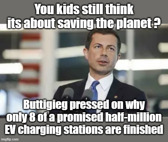 Wake up.  They are lieing to you. | You kids still think its about saving the planet ? Buttigieg pressed on why only 8 of a promised half-million EV charging stations are finished | image tagged in democrats,destroy,america,party of haters | made w/ Imgflip meme maker