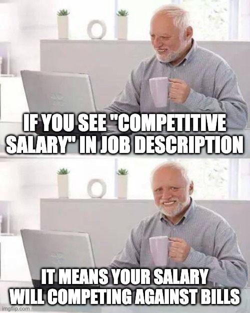Competitive salary | IF YOU SEE "COMPETITIVE SALARY" IN JOB DESCRIPTION; IT MEANS YOUR SALARY WILL COMPETING AGAINST BILLS | image tagged in memes,hide the pain harold | made w/ Imgflip meme maker