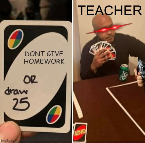 NO HOMEWORK | TEACHER; DONT GIVE HOMEWORK | image tagged in memes,uno draw 25 cards | made w/ Imgflip meme maker