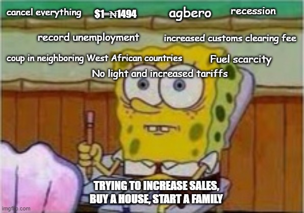 SpongeBob existential crisis | recession; agbero; cancel everything; $1=₦1494; record unemployment; increased customs clearing fee; coup in neighboring West African countries; Fuel scarcity; No light and increased tariffs; TRYING TO INCREASE SALES, BUY A HOUSE, START A FAMILY | image tagged in spongebob existential crisis | made w/ Imgflip meme maker