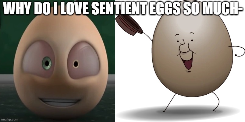 like WHY | WHY DO I LOVE SENTIENT EGGS SO MUCH- | image tagged in egg | made w/ Imgflip meme maker