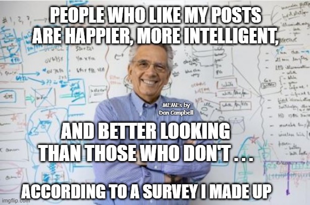 Engineering Professor Meme | PEOPLE WHO LIKE MY POSTS ARE HAPPIER, MORE INTELLIGENT, MEMEs by Dan Campbell; AND BETTER LOOKING THAN THOSE WHO DON'T . . . ACCORDING TO A SURVEY I MADE UP | image tagged in memes,engineering professor | made w/ Imgflip meme maker