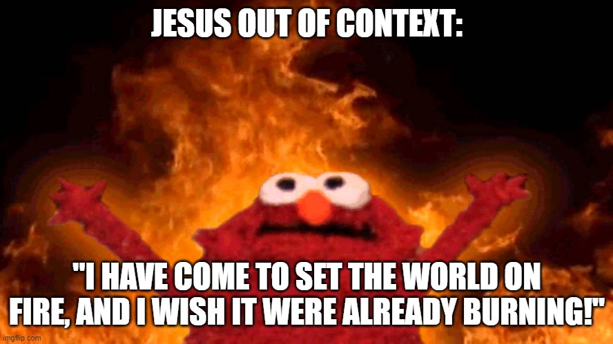 I was reading my bible and I found this quote to be horrifying without context. | JESUS OUT OF CONTEXT:; "I HAVE COME TO SET THE WORLD ON FIRE, AND I WISH IT WERE ALREADY BURNING!" | image tagged in elmo fire,out of context,jesus christ,bible verse | made w/ Imgflip meme maker