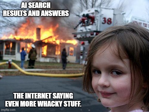 yes if you want to stop it, say the whackiest stuff you can think of to questions everywhere you can. | AI SEARCH RESULTS AND ANSWERS; THE INTERNET SAYING EVEN MORE WHACKY STUFF. | image tagged in memes,disaster girl | made w/ Imgflip meme maker