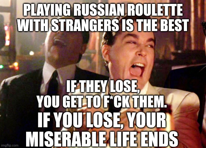 Good Fellas Hilarious | PLAYING RUSSIAN ROULETTE WITH STRANGERS IS THE BEST; IF THEY LOSE, YOU GET TO F*CK THEM. IF YOU LOSE, YOUR MISERABLE LIFE ENDS | image tagged in memes,good fellas hilarious | made w/ Imgflip meme maker