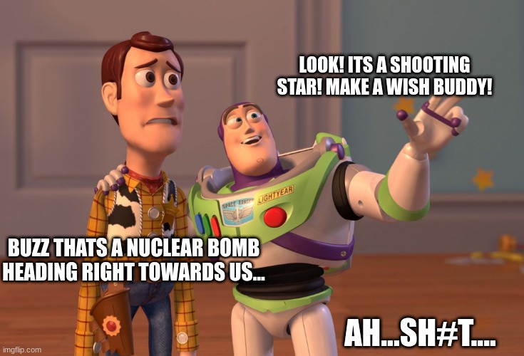X, X Everywhere Meme | LOOK! ITS A SHOOTING STAR! MAKE A WISH BUDDY! BUZZ THATS A NUCLEAR BOMB HEADING RIGHT TOWARDS US... AH...SH#T.... | image tagged in memes,x x everywhere | made w/ Imgflip meme maker