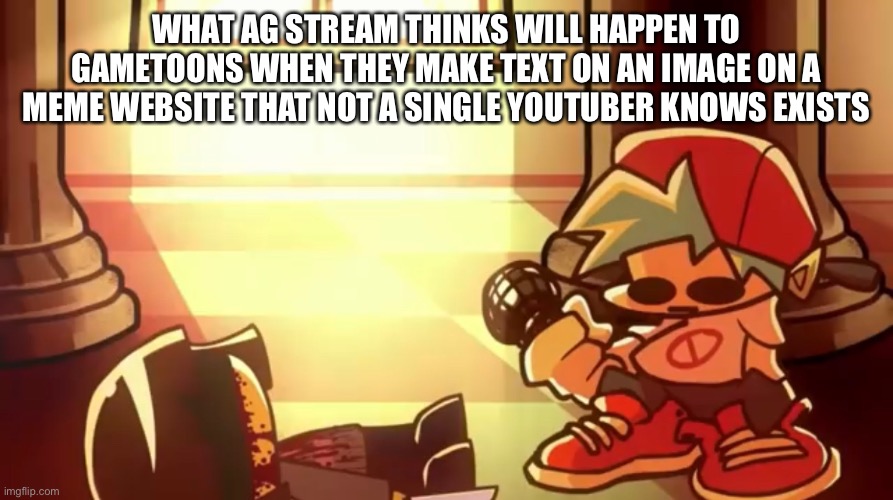 Look, that shit sucks but that stream’s army of underage users almost sucks more | WHAT AG STREAM THINKS WILL HAPPEN TO GAMETOONS WHEN THEY MAKE TEXT ON AN IMAGE ON A MEME WEBSITE THAT NOT A SINGLE YOUTUBER KNOWS EXISTS | made w/ Imgflip meme maker