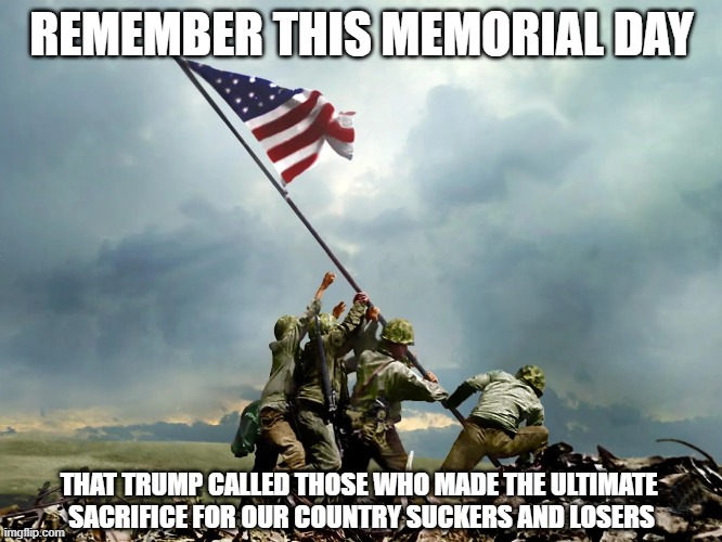 REMEMBER THIS MEMORIAL DAY; THAT TRUMP CALLED THOSE WHO MADE THE ULTIMATE 
SACRIFICE FOR OUR COUNTRY SUCKERS AND LOSERS | made w/ Imgflip meme maker