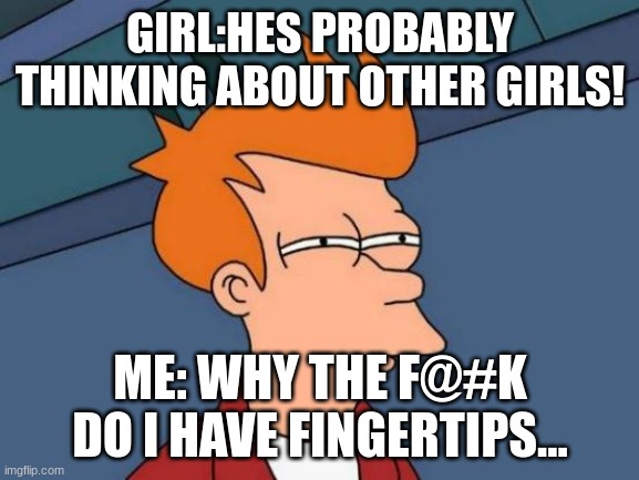 Futurama Fry Meme | GIRL:HES PROBABLY THINKING ABOUT OTHER GIRLS! ME: WHY THE F@#K DO I HAVE FINGERTIPS... | image tagged in memes,futurama fry | made w/ Imgflip meme maker