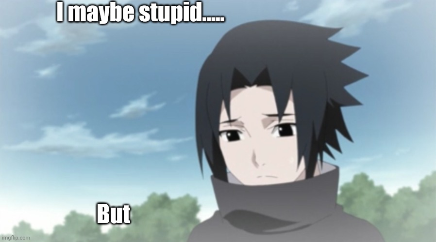 ._. | I maybe stupid..... But | image tagged in sad kid sasuke | made w/ Imgflip meme maker