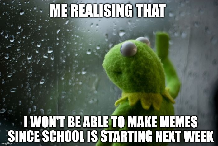 Will not be able to make memes | ME REALISING THAT; I WON'T BE ABLE TO MAKE MEMES SINCE SCHOOL IS STARTING NEXT WEEK | image tagged in kermit window,sad but true,sad,not funny,so true memes,school | made w/ Imgflip meme maker
