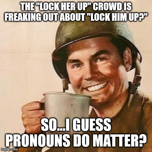 Coffee Soldier | THE "LOCK HER UP" CROWD IS FREAKING OUT ABOUT "LOCK HIM UP?"; SO...I GUESS PRONOUNS DO MATTER? | image tagged in coffee soldier | made w/ Imgflip meme maker