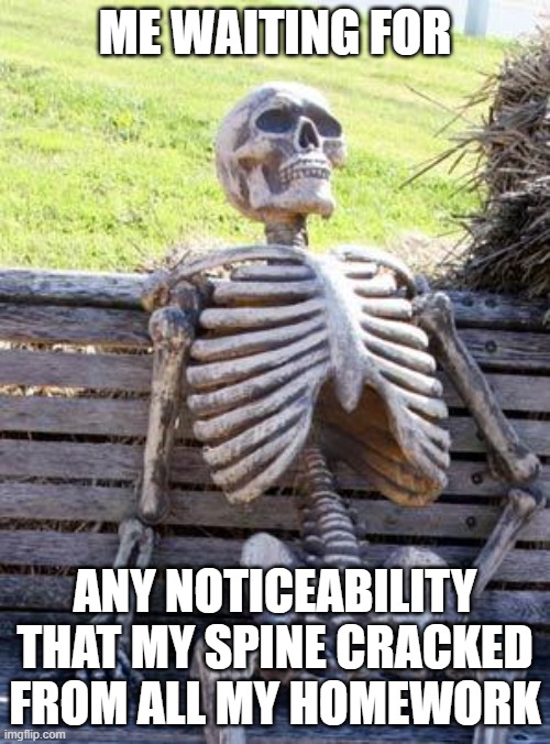 Waiting Skeleton | ME WAITING FOR; ANY NOTICEABILITY THAT MY SPINE CRACKED FROM ALL MY HOMEWORK | image tagged in memes,waiting skeleton | made w/ Imgflip meme maker