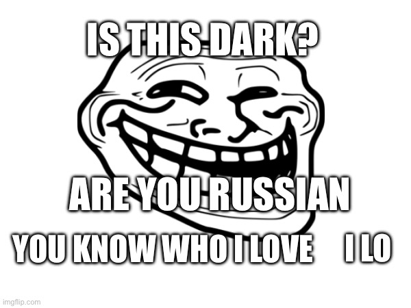 IS THIS DARK? ARE YOU RUSSIAN; YOU KNOW WHO I LOVE; I LO | made w/ Imgflip meme maker