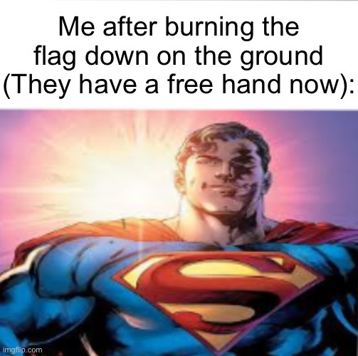 Superman starman meme | Me after burning the flag down on the ground (They have a free hand now): | image tagged in superman starman meme | made w/ Imgflip meme maker