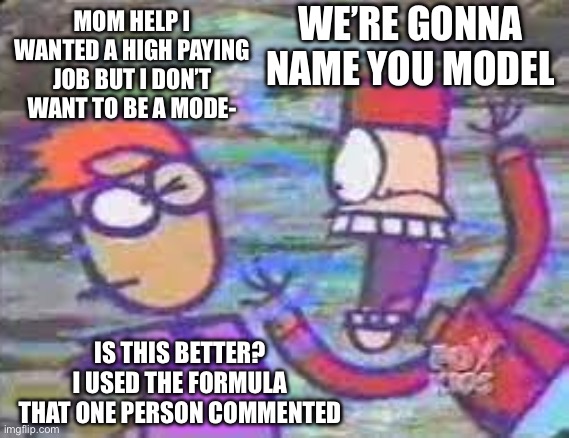 You only had one job (Stickin around edition) | WE’RE GONNA NAME YOU MODEL; MOM HELP I WANTED A HIGH PAYING JOB BUT I DON’T WANT TO BE A MODE-; IS THIS BETTER? I USED THE FORMULA THAT ONE PERSON COMMENTED | image tagged in you only had one job stickin around edition | made w/ Imgflip meme maker