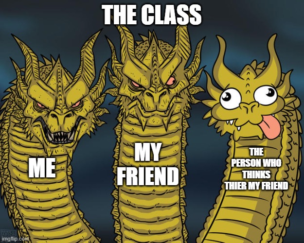 Three-headed Dragon | THE CLASS; MY FRIEND; THE PERSON WHO THINKS THIER MY FRIEND; ME | image tagged in three-headed dragon | made w/ Imgflip meme maker