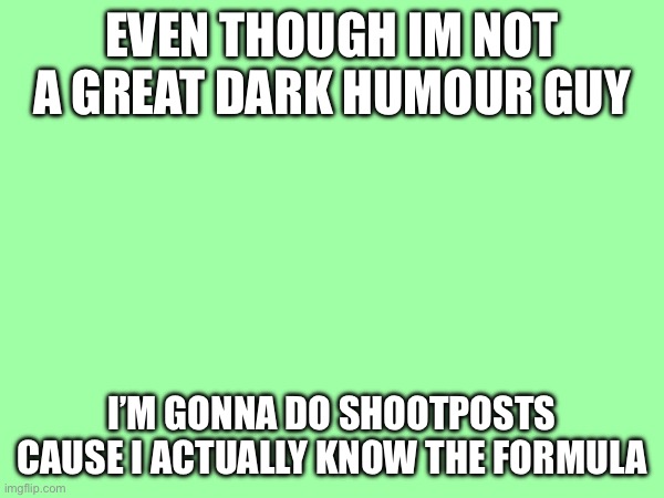 EVEN THOUGH IM NOT A GREAT DARK HUMOUR GUY; I’M GONNA DO SHOOTPOSTS CAUSE I ACTUALLY KNOW THE FORMULA | made w/ Imgflip meme maker