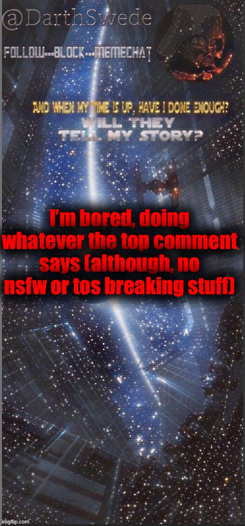 DarthSwede announcement template | I’m bored, doing whatever the top comment says (although, no nsfw or tos breaking stuff) | image tagged in darthswede announcement template new | made w/ Imgflip meme maker