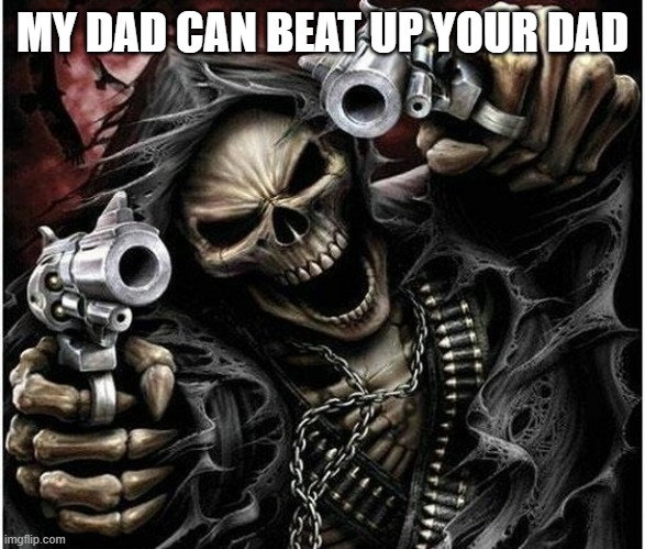 RAHHH | MY DAD CAN BEAT UP YOUR DAD | image tagged in badass skeleton | made w/ Imgflip meme maker