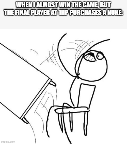 Meme | WHEN I ALMOST WIN THE GAME, BUT THE FINAL PLAYER AT 1HP PURCHASES A NUKE: | image tagged in memes,table flip guy | made w/ Imgflip meme maker