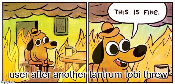 x | user after another tantrum tobi threw | image tagged in memes,this is fine | made w/ Imgflip meme maker
