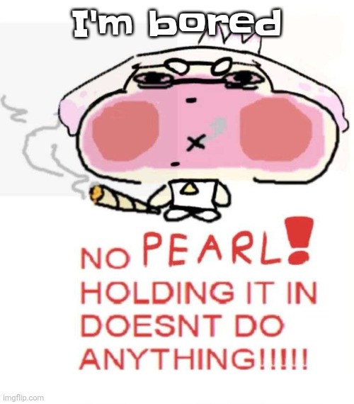 Pearlweed | I'm bored | image tagged in pearlweed | made w/ Imgflip meme maker