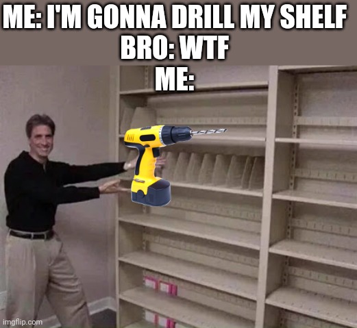 Empty shelf man | ME: I'M GONNA DRILL MY SHELF
BRO: WTF
ME: | image tagged in empty shelf man | made w/ Imgflip meme maker