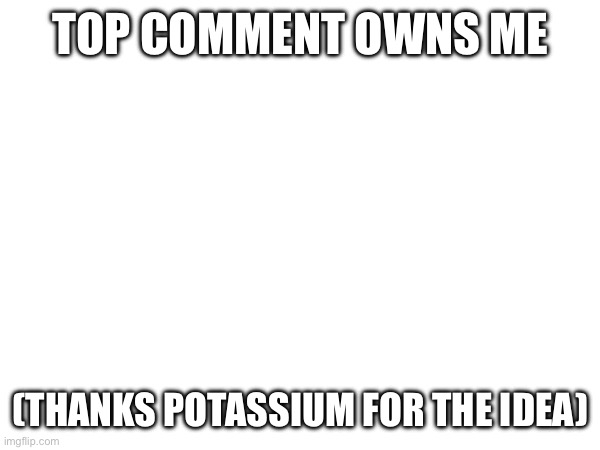 TOP COMMENT OWNS ME; (THANKS POTASSIUM FOR THE IDEA) | made w/ Imgflip meme maker