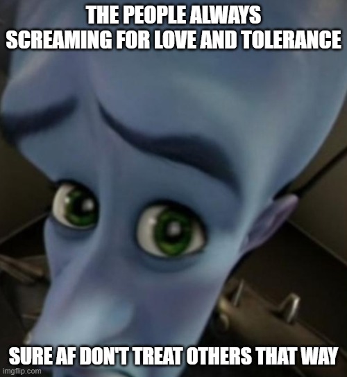 Megamind no bitches | THE PEOPLE ALWAYS SCREAMING FOR LOVE AND TOLERANCE; SURE AF DON'T TREAT OTHERS THAT WAY | image tagged in megamind no bitches | made w/ Imgflip meme maker