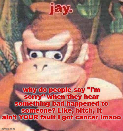 smiling through pain, as i tend to | why do people say "i'm sorry" when they hear something bad happened to someone? Like, bitch, it ain't YOUR fault I got cancer lmaoo | image tagged in jay announcement temp | made w/ Imgflip meme maker