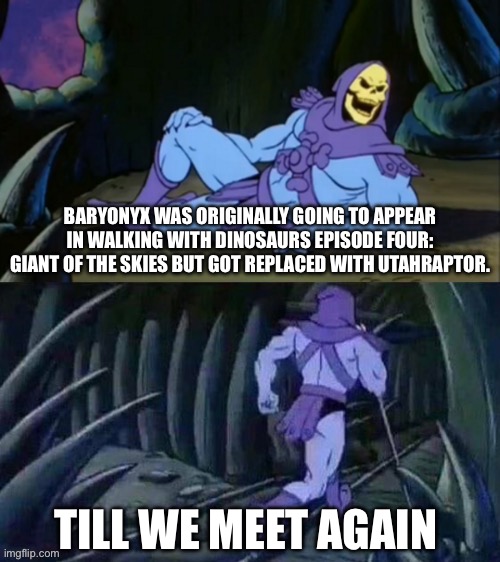Skeletor disturbing facts | BARYONYX WAS ORIGINALLY GOING TO APPEAR IN WALKING WITH DINOSAURS EPISODE FOUR: GIANT OF THE SKIES BUT GOT REPLACED WITH UTAHRAPTOR. TILL WE MEET AGAIN | image tagged in skeletor disturbing facts,memes,dinosaur,fun fact,shitpost,funny memes | made w/ Imgflip meme maker