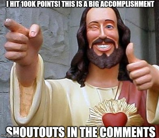 THANK YALL. | I HIT 100K POINTS! THIS IS A BIG ACCOMPLISHMENT; SHOUTOUTS IN THE COMMENTS | image tagged in jesus thanks you,100k points,happy,shoutouts,memes,oh wow are you actually reading these tags | made w/ Imgflip meme maker