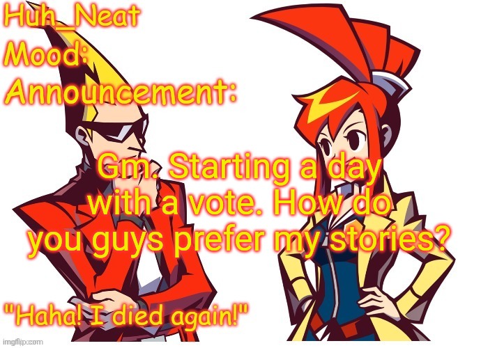 Huh_neat Ghost Trick temp (Thanks Knockout offical) | Gm. Starting a day with a vote. How do you guys prefer my stories? | image tagged in huh_neat ghost trick temp thanks knockout offical | made w/ Imgflip meme maker
