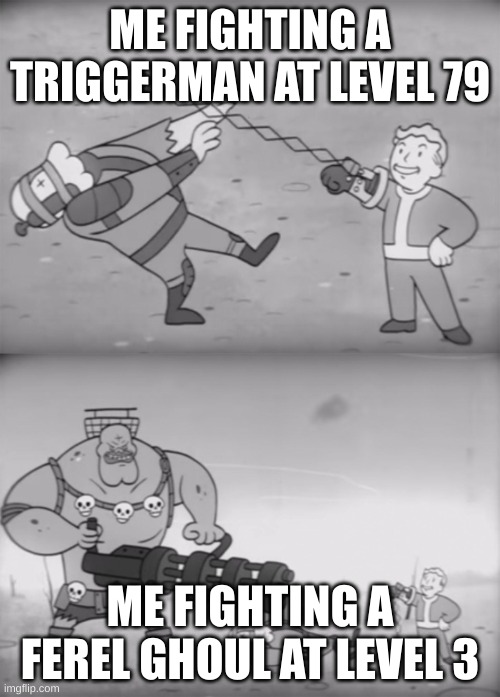 fallout combat | ME FIGHTING A TRIGGERMAN AT LEVEL 79; ME FIGHTING A FEREL GHOUL AT LEVEL 3 | image tagged in fallout boi | made w/ Imgflip meme maker