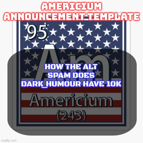 americium announcement temp | HOW THE ALT SPAM DOES DARK_HUMOUR HAVE 10K | image tagged in americium announcement temp | made w/ Imgflip meme maker