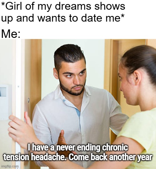 Furrreal. On year 7 | *Girl of my dreams shows 
up and wants to date me*; Me:; I have a never ending chronic tension headache. Come back another year | image tagged in depression,headache | made w/ Imgflip meme maker