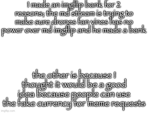 I made an imgflip bank for 2 reasons; the md stream is trying to make sure drones fan vines has no power over md imgflip and he made a bank; the other is because I thought it would be a good idea because people can use the fake currency for meme requests | made w/ Imgflip meme maker