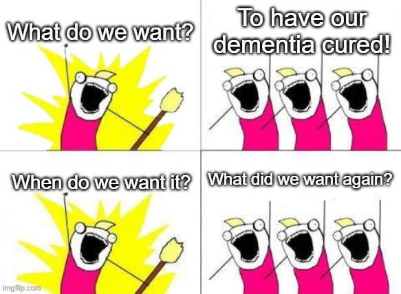 What Do We Want | What do we want? To have our dementia cured! What did we want again? When do we want it? | image tagged in memes,what do we want | made w/ Imgflip meme maker