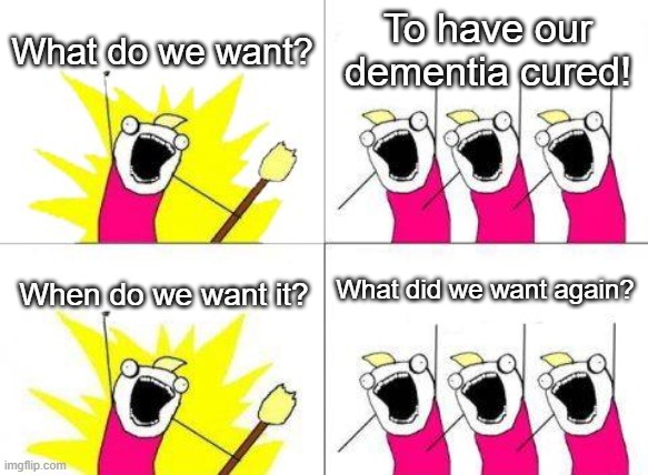 What Do We Want Meme | What do we want? To have our dementia cured! What did we want again? When do we want it? | image tagged in memes,what do we want | made w/ Imgflip meme maker