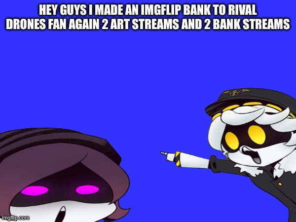 HEY GUYS I MADE AN IMGFLIP BANK TO RIVAL DRONES FAN AGAIN 2 ART STREAMS AND 2 BANK STREAMS | made w/ Imgflip meme maker