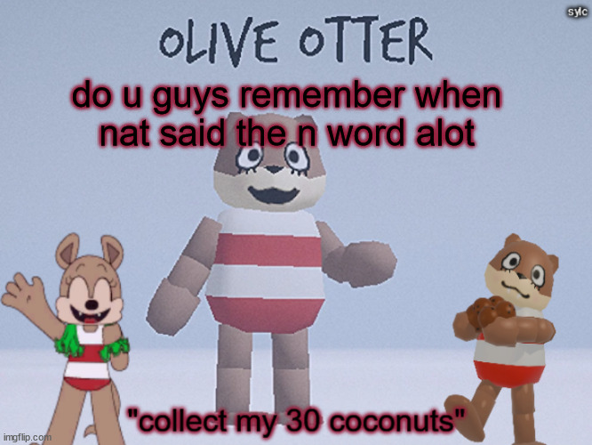 olive otter | do u guys remember when nat said the n word alot | image tagged in olive otter | made w/ Imgflip meme maker