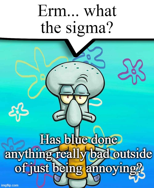 Erm... what the sigma? | Has blue done anything really bad outside of just being annoying? | image tagged in erm what the sigma | made w/ Imgflip meme maker