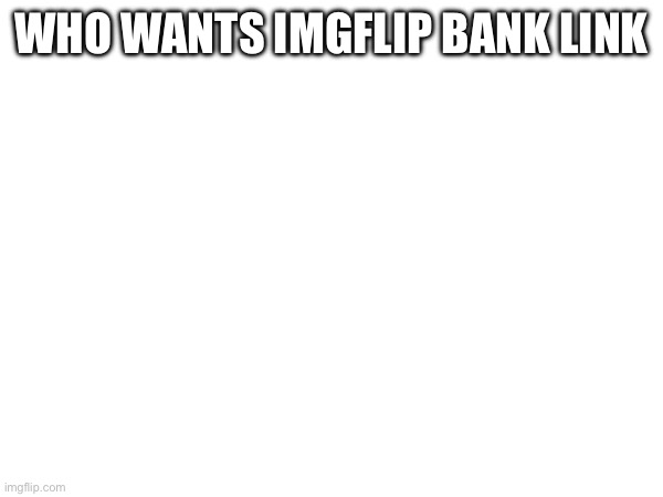 WHO WANTS IMGFLIP BANK LINK | made w/ Imgflip meme maker