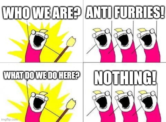 NOBODY is making memes here. | WHO WE ARE? ANTI FURRIES! WHAT DO WE DO HERE? NOTHING! | image tagged in memes,what do we want | made w/ Imgflip meme maker