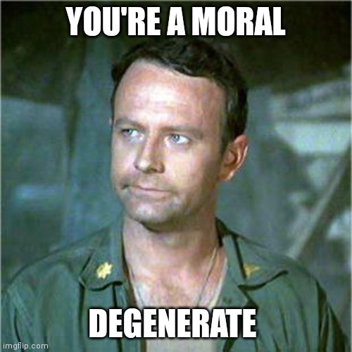 Moral Degenerate | YOU'RE A MORAL; DEGENERATE | image tagged in frank burns,funny memes | made w/ Imgflip meme maker